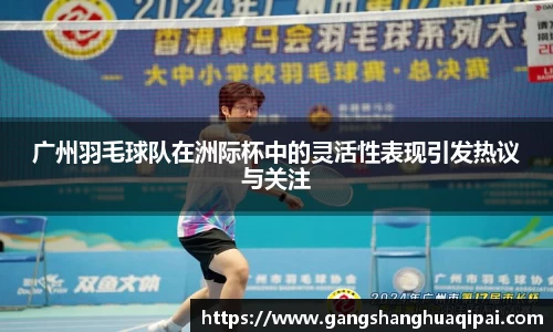 广州羽毛球队在洲际杯中的灵活性表现引发热议与关注
