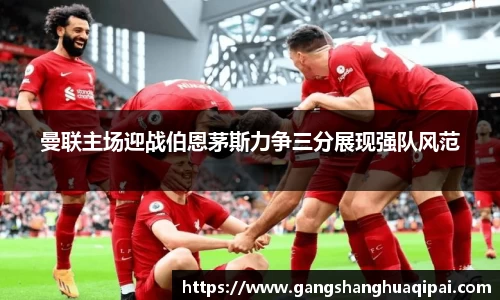 曼联主场迎战伯恩茅斯力争三分展现强队风范