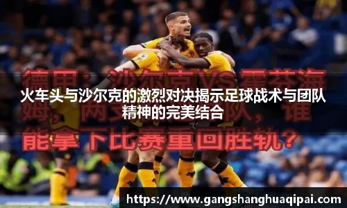 火车头与沙尔克的激烈对决揭示足球战术与团队精神的完美结合