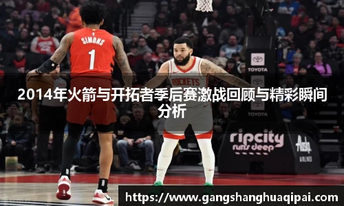 2014年火箭与开拓者季后赛激战回顾与精彩瞬间分析